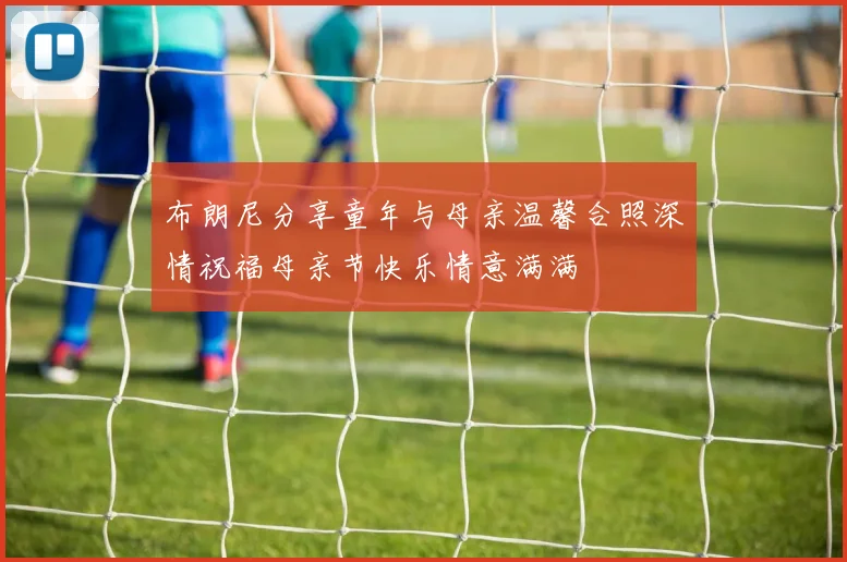 布朗尼分享童年与母亲温馨合照深情祝福母亲节快乐情意满满