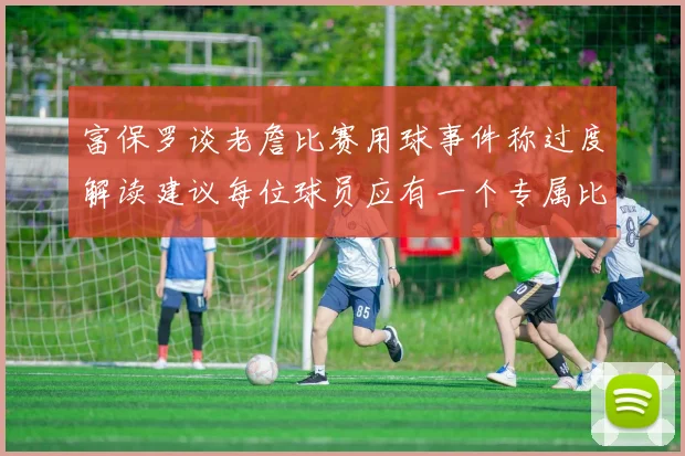 富保罗谈老詹比赛用球事件称过度解读建议每位球员应有一个专属比赛用球
