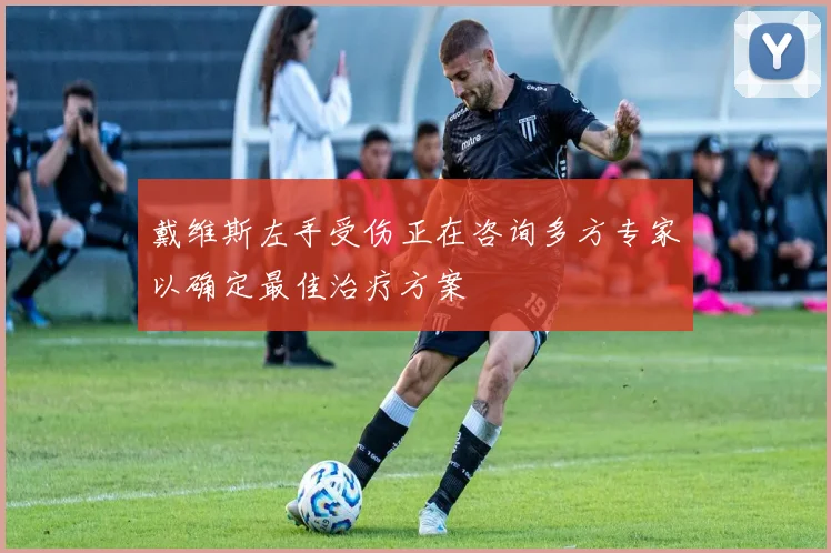 戴维斯左手受伤正在咨询多方专家以确定最佳治疗方案
