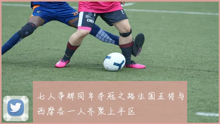 七人争辉同年夺冠之路法国五将与西摩各一人齐聚上半区