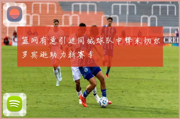 篮网有意引进同城球队中锋米切尔罗宾逊助力新赛季