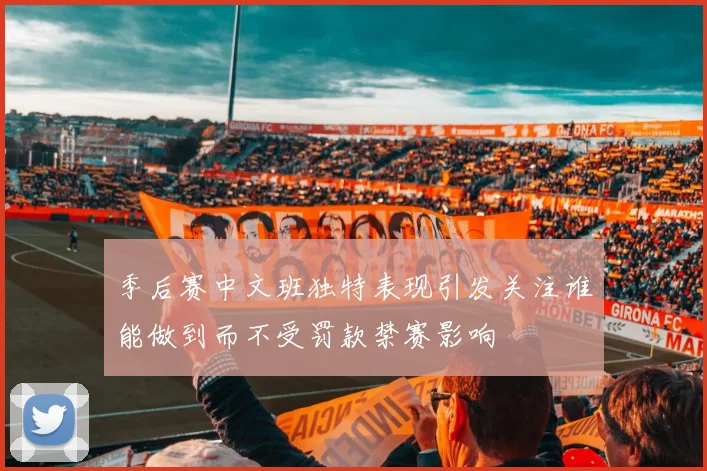季后赛中文班独特表现引发关注谁能做到而不受罚款禁赛影响
