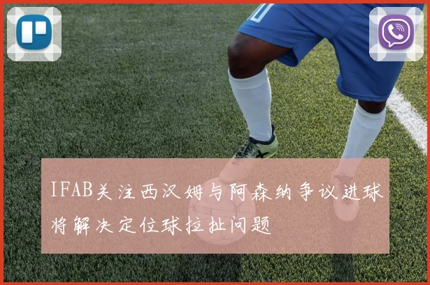 IFAB关注西汉姆与阿森纳争议进球将解决定位球拉扯问题