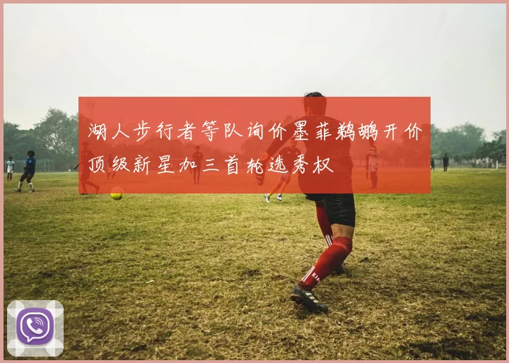 湖人步行者等队询价墨菲鹈鹕开价顶级新星加三首轮选秀权