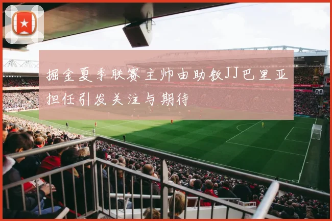 掘金夏季联赛主帅由助教JJ巴里亚担任引发关注与期待