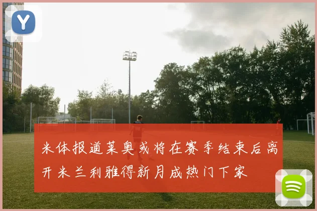 米体报道莱奥或将在赛季结束后离开米兰利雅得新月成热门下家