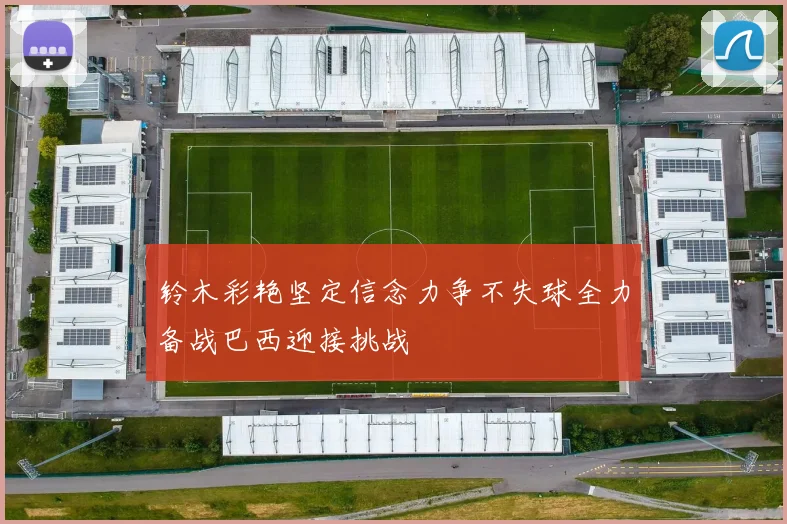铃木彩艳坚定信念力争不失球全力备战巴西迎接挑战