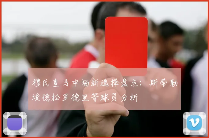 穆氏皇马中场新选择盘点：斯蒂勒埃德松罗德里等球员分析
