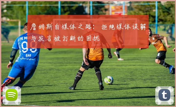 詹姆斯自媒体之路：拒绝媒体误解与发言被打断的困扰