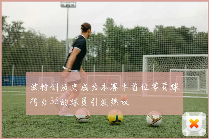 波特创历史成为本赛季首位零罚球得分35的球员引发热议