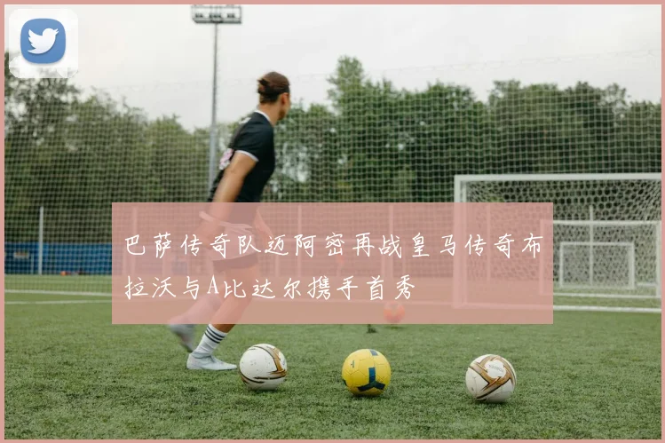 巴萨传奇队迈阿密再战皇马传奇布拉沃与A比达尔携手首秀