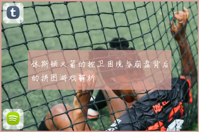 休斯顿火箭的控卫困境与崩盘背后的拼图游戏解析