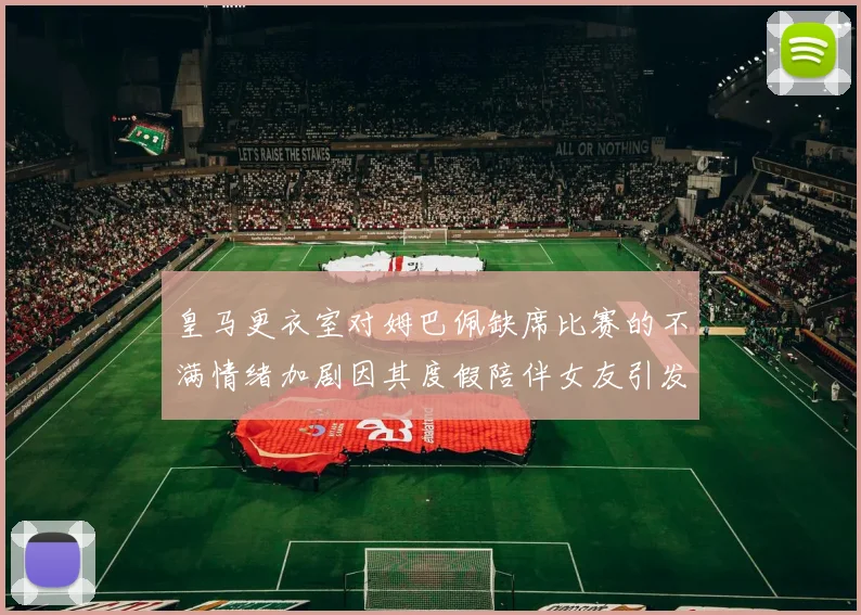 皇马更衣室对姆巴佩缺席比赛的不满情绪加剧因其度假陪伴女友引发争议