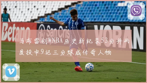 马布雷创WNBA历史新纪录53分并两度投中9记三分球成传奇人物