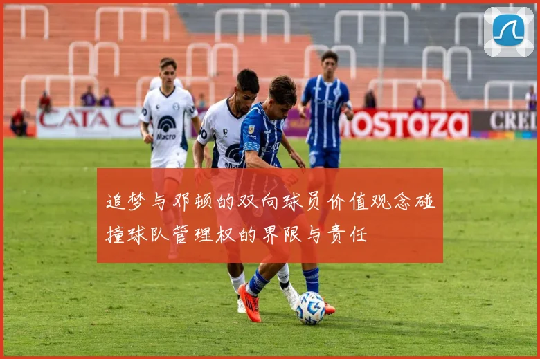 追梦与邓顿的双向球员价值观念碰撞球队管理权的界限与责任