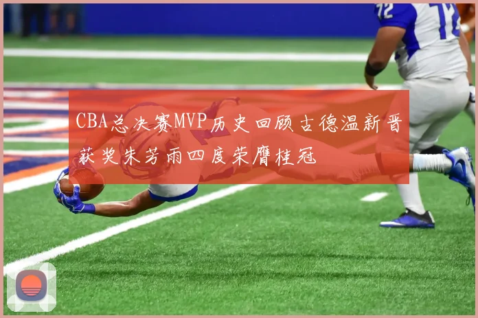 CBA总决赛MVP历史回顾古德温新晋获奖朱芳雨四度荣膺桂冠