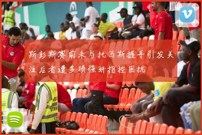 斯彭斯赛前未与托马斯握手引发关注后者遭多项强奸指控困扰