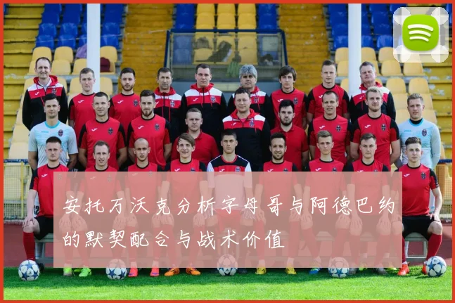 安托万沃克分析字母哥与阿德巴约的默契配合与战术价值