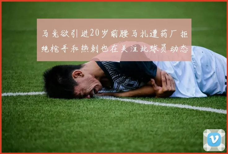 马竞欲引进20岁前腰马扎遭药厂拒绝枪手和热刺也在关注此球员动态